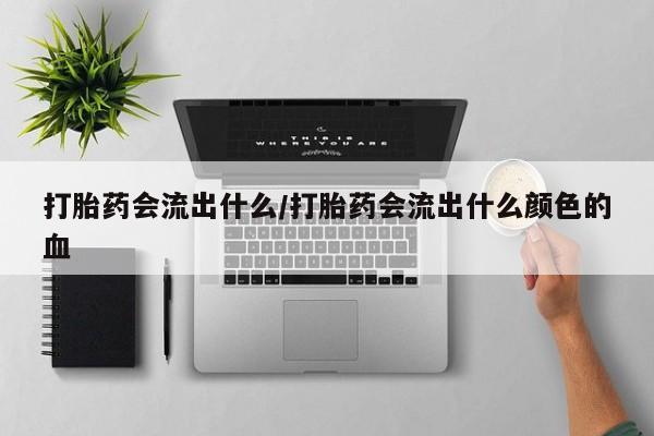 正品堕胎药咨询购买打胎药会流出什么/打胎药会流出什么颜色的血
