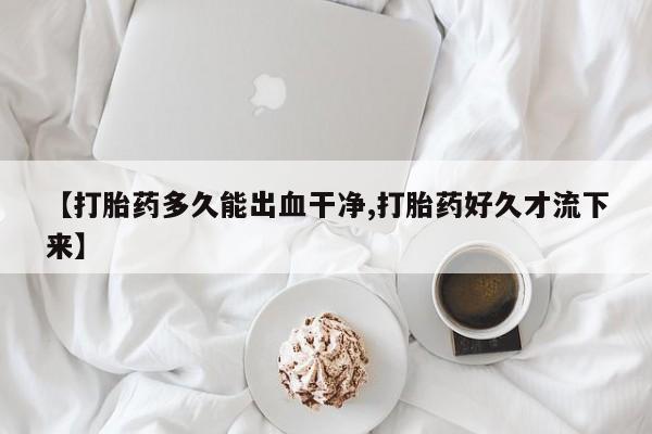 正品堕胎药咨询购买【打胎药多久能出血干净,打胎药好久才流下来】