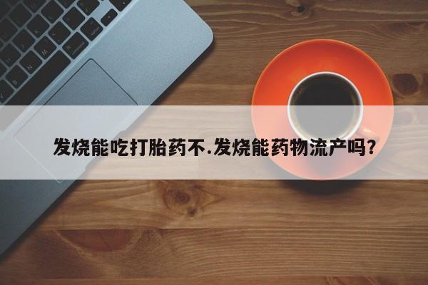 正品堕胎药咨询购买发烧能吃打胎药不.发烧能药物流产吗？