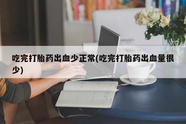 正品堕胎药咨询购买吃完打胎药出血少正常(吃完打胎药出血量很少)