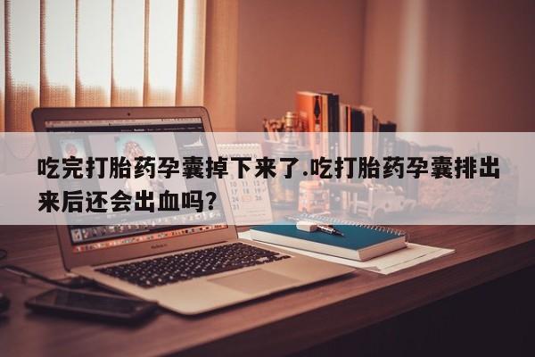 正品堕胎药咨询购买吃完打胎药孕囊掉下来了.吃打胎药孕囊排出来后还会出血吗？