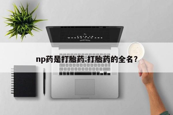 正品堕胎药咨询购买np药是打胎药.打胎药的全名？