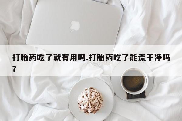 正品堕胎药咨询购买打胎药吃了就有用吗.打胎药吃了能流干净吗？
