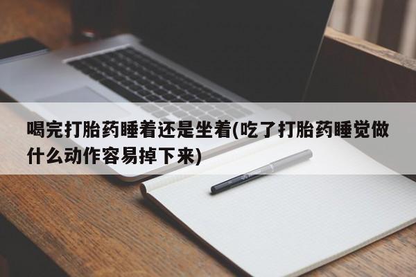 正品堕胎药咨询购买喝完打胎药睡着还是坐着(吃了打胎药睡觉做什么动作容易掉下来)