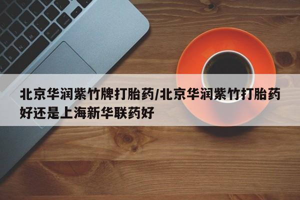 正品堕胎药咨询购买北京华润紫竹牌打胎药/北京华润紫竹打胎药好还是上海新华联药好