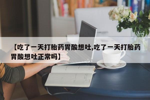 正品堕胎药咨询购买【吃了一天打胎药胃酸想吐,吃了一天打胎药胃酸想吐正常吗】