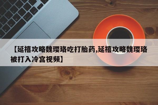 正品堕胎药咨询购买【延禧攻略魏璎珞吃打胎药,延禧攻略魏璎珞被打入冷宫视频】