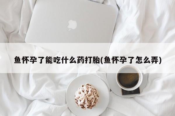 正品堕胎药咨询购买鱼怀孕了能吃什么药打胎(鱼怀孕了怎么弄)