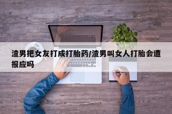 正品堕胎药咨询购买渣男把女友打成打胎药/渣男叫女人打胎会遭报应吗
