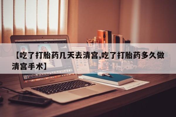 正品堕胎药咨询购买【吃了打胎药几天去清宫,吃了打胎药多久做清宫手术】