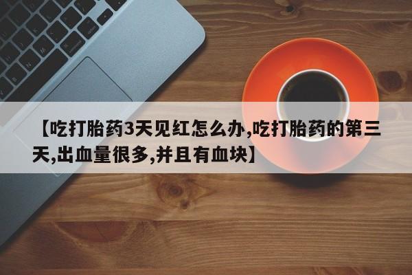 正品堕胎药咨询购买【吃打胎药3天见红怎么办,吃打胎药的第三天,出血量很多,并且有血块】