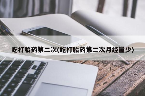 正品堕胎药咨询购买吃打胎药第二次(吃打胎药第二次月经量少)