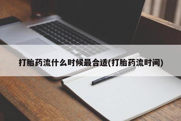 正品堕胎药咨询购买打胎药流什么时候最合适(打胎药流时间)