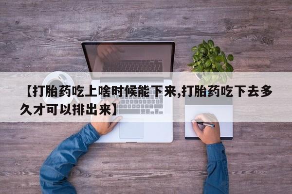 正品堕胎药咨询购买【打胎药吃上啥时候能下来,打胎药吃下去多久才可以排出来】