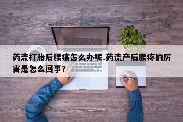 正品堕胎药咨询购买药流打胎后腰痛怎么办呢.药流产后腰疼的厉害是怎么回事？