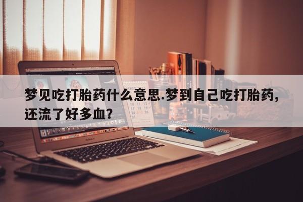 正品堕胎药咨询购买梦见吃打胎药什么意思.梦到自己吃打胎药,还流了好多血？