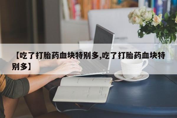 正品堕胎药咨询购买【吃了打胎药血块特别多,吃了打胎药血块特别多】