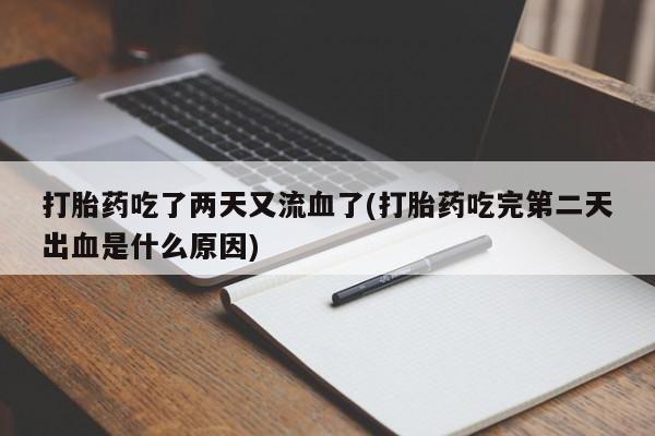 正品堕胎药咨询购买打胎药吃了两天又流血了(打胎药吃完第二天出血是什么原因)