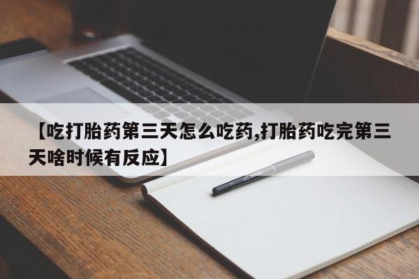 正品堕胎药咨询购买【吃打胎药第三天怎么吃药,打胎药吃完第三天啥时候有反应】