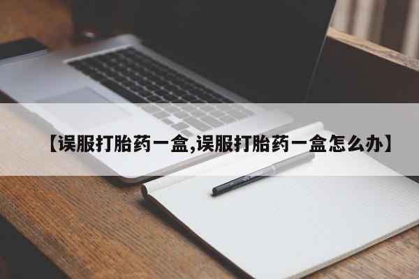 正品堕胎药咨询购买【误服打胎药一盒,误服打胎药一盒怎么办】