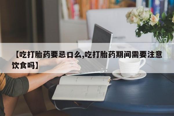 正品堕胎药咨询购买【吃打胎药要忌口么,吃打胎药期间需要注意饮食吗】