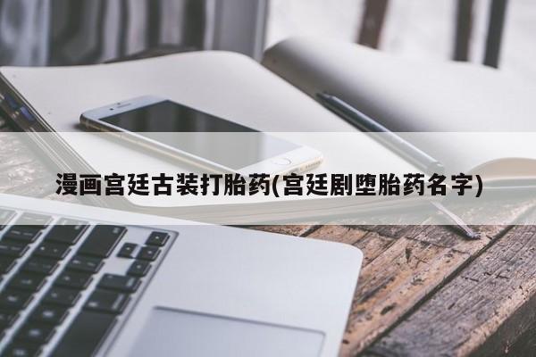 正品堕胎药咨询购买漫画宫廷古装打胎药(宫廷剧堕胎药名字)