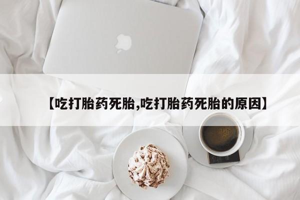 正品堕胎药咨询购买【吃打胎药死胎,吃打胎药死胎的原因】