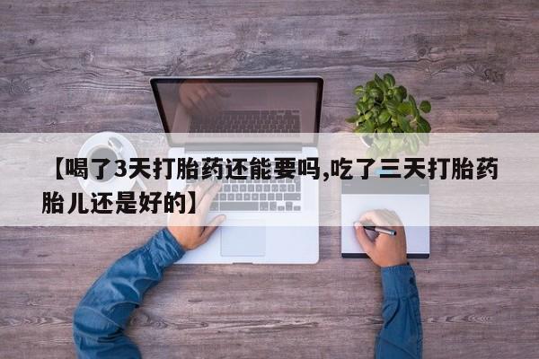 正品堕胎药咨询购买【喝了3天打胎药还能要吗,吃了三天打胎药胎儿还是好的】