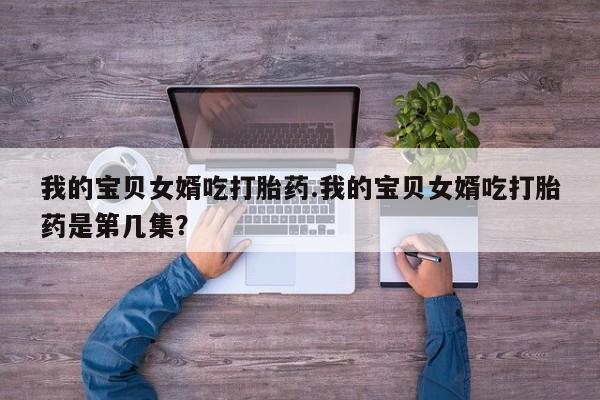 正品堕胎药咨询购买我的宝贝女婿吃打胎药.我的宝贝女婿吃打胎药是第几集？