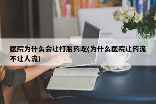 正品堕胎药咨询购买医院为什么会让打胎药吃(为什么医院让药流不让人流)