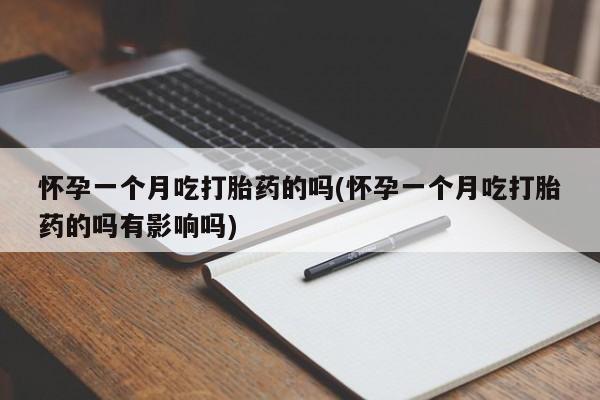 正品堕胎药咨询购买怀孕一个月吃打胎药的吗(怀孕一个月吃打胎药的吗有影响吗)