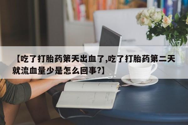 正品堕胎药咨询购买【吃了打胎药第天出血了,吃了打胎药第二天就流血量少是怎么回事?】