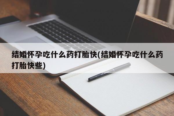 正品堕胎药咨询购买结婚怀孕吃什么药打胎快(结婚怀孕吃什么药打胎快些)