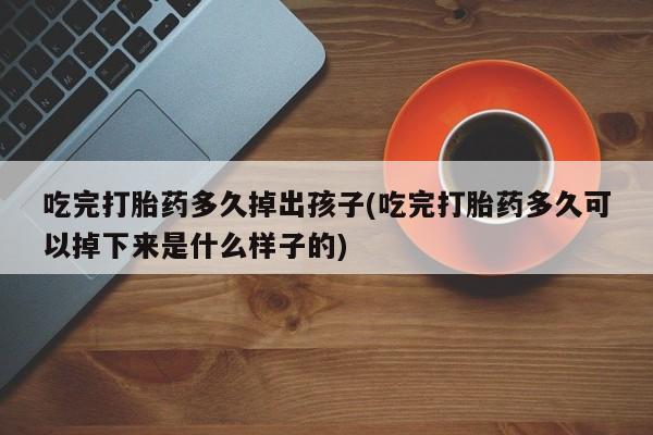 正品堕胎药咨询购买吃完打胎药多久掉出孩子(吃完打胎药多久可以掉下来是什么样子的)