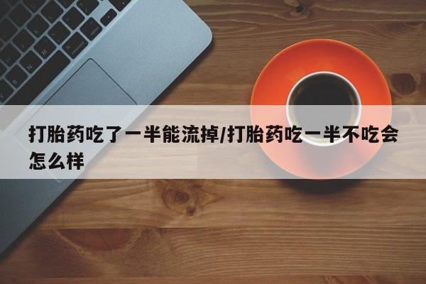正品堕胎药咨询购买打胎药吃了一半能流掉/打胎药吃一半不吃会怎么样