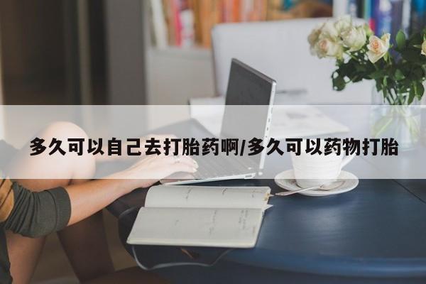 正品堕胎药咨询购买多久可以自己去打胎药啊/多久可以药物打胎