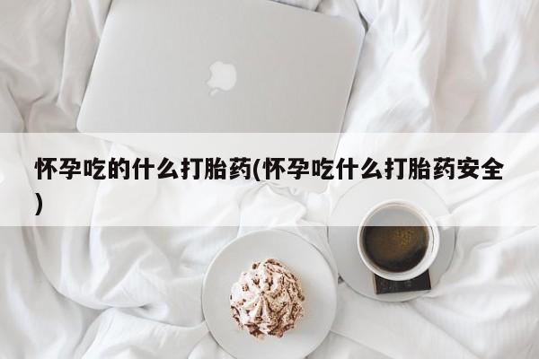 正品堕胎药咨询购买怀孕吃的什么打胎药(怀孕吃什么打胎药安全)