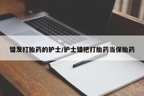 正品堕胎药咨询购买错发打胎药的护士/护士错把打胎药当保胎药