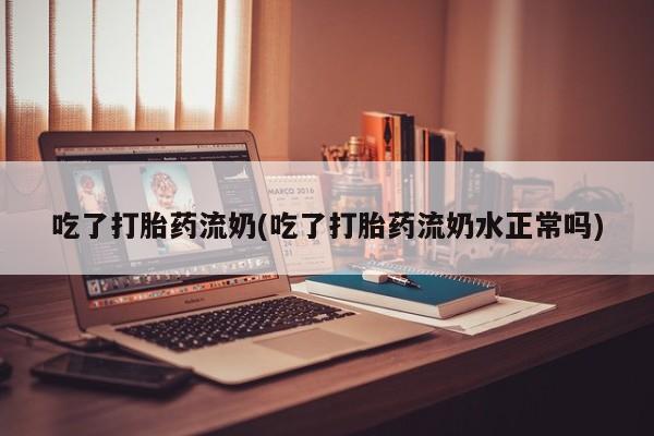正品堕胎药咨询购买吃了打胎药流奶(吃了打胎药流奶水正常吗)