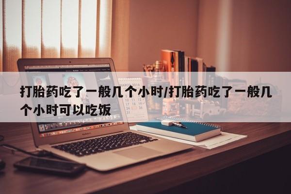 正品堕胎药咨询购买打胎药吃了一般几个小时/打胎药吃了一般几个小时可以吃饭