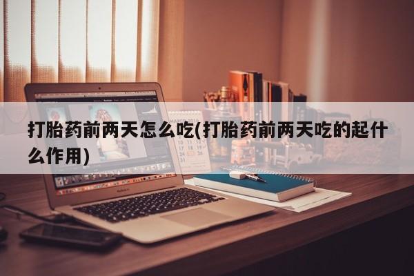 正品堕胎药咨询购买打胎药前两天怎么吃(打胎药前两天吃的起什么作用)