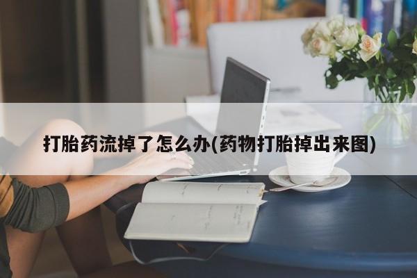 正品堕胎药咨询购买打胎药流掉了怎么办(药物打胎掉出来图)