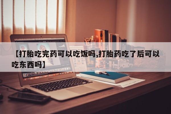 正品堕胎药咨询购买【打胎吃完药可以吃饭吗,打胎药吃了后可以吃东西吗】