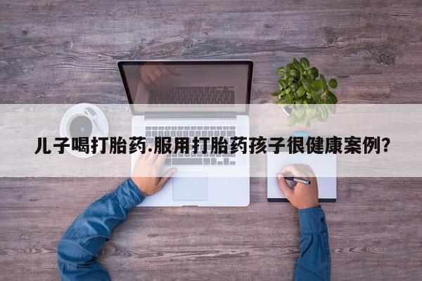 正品堕胎药咨询购买儿子喝打胎药.服用打胎药孩子很健康案例?