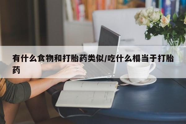 正品堕胎药咨询购买有什么食物和打胎药类似/吃什么相当于打胎药
