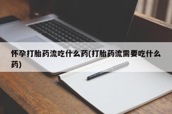 正品堕胎药咨询购买怀孕打胎药流吃什么药(打胎药流需要吃什么药)