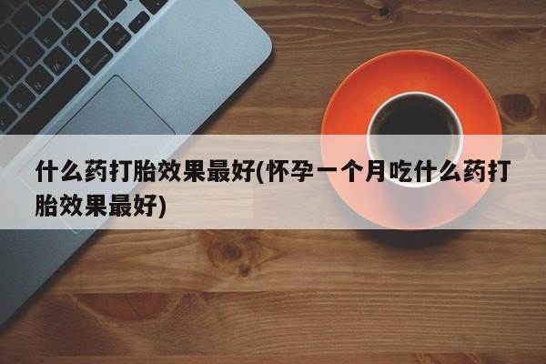 正品堕胎药咨询购买什么药打胎效果最好(怀孕一个月吃什么药打胎效果最好)