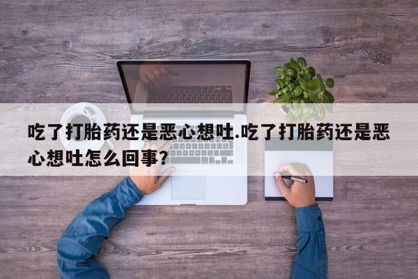 正品堕胎药咨询购买吃了打胎药还是恶心想吐.吃了打胎药还是恶心想吐怎么回事?