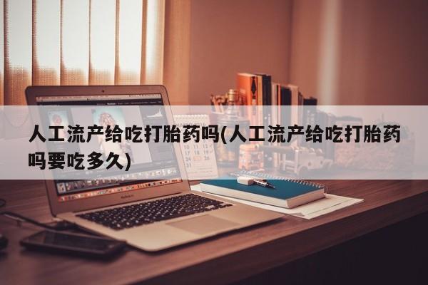 正品堕胎药咨询购买人工流产给吃打胎药吗(人工流产给吃打胎药吗要吃多久)