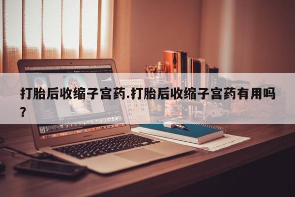 正品堕胎药咨询购买打胎后收缩子宫药.打胎后收缩子宫药有用吗？